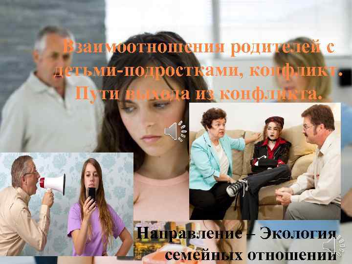 Взаимоотношения родителей с детьми-подростками, конфликт. Пути выхода из конфликта. Направление – Экология семейных отношений