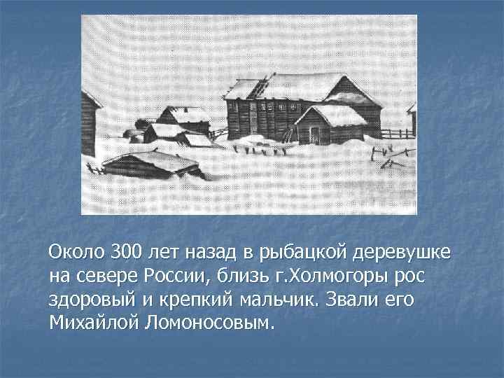 Около 300 лет назад в рыбацкой деревушке на севере России, близь г. Холмогоры рос