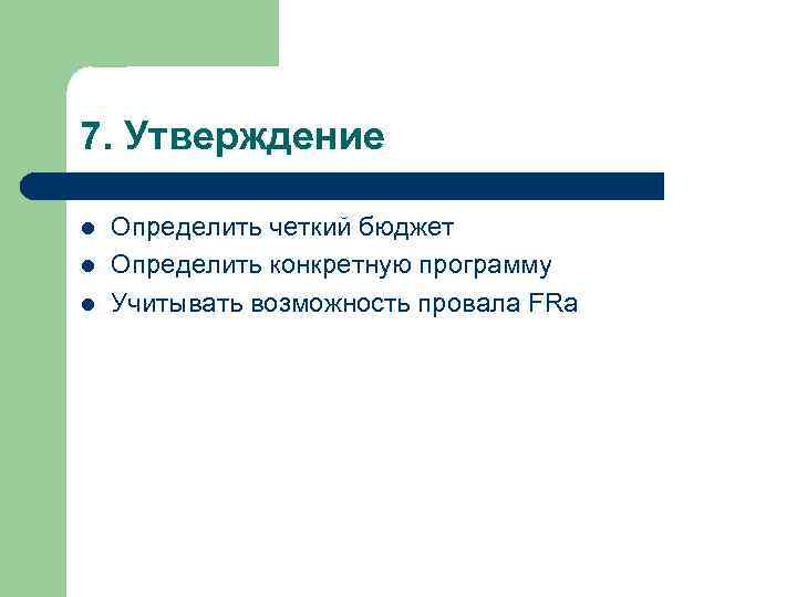 7. Утверждение l l l Определить четкий бюджет Определить конкретную программу Учитывать возможность провала