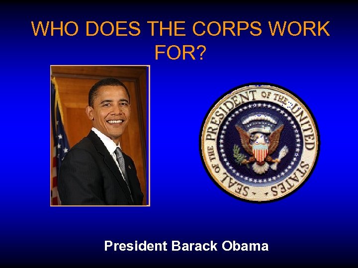 WHO DOES THE CORPS WORK FOR? President Barack Obama 