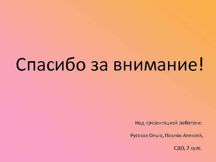 Спасибо за внимание! Над презентацией работали: Русская Ольга, Павлов Алексей, СДО, 2 курс. 