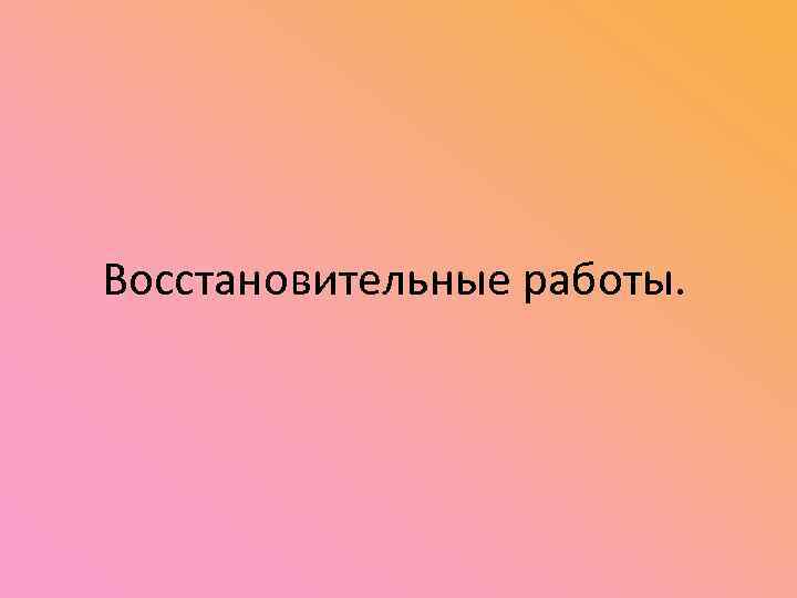  Восстановительные работы. 