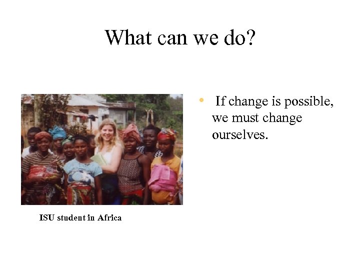 What can we do? • If change is possible, we must change ourselves. ISU