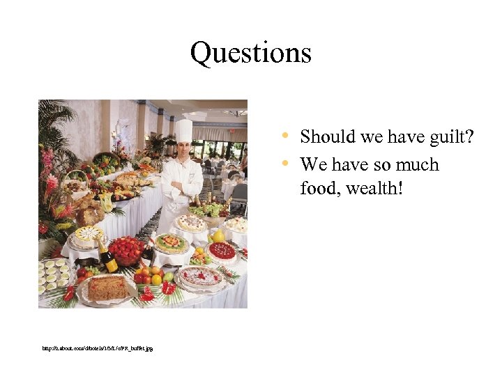 Questions • Should we have guilt? • We have so much food, wealth! http: