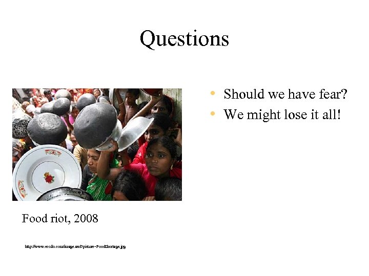 Questions • Should we have fear? • We might lose it all! Food riot,