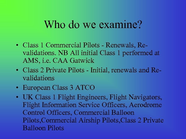 Who do we examine? • Class 1 Commercial Pilots - Renewals, Revalidations. NB All