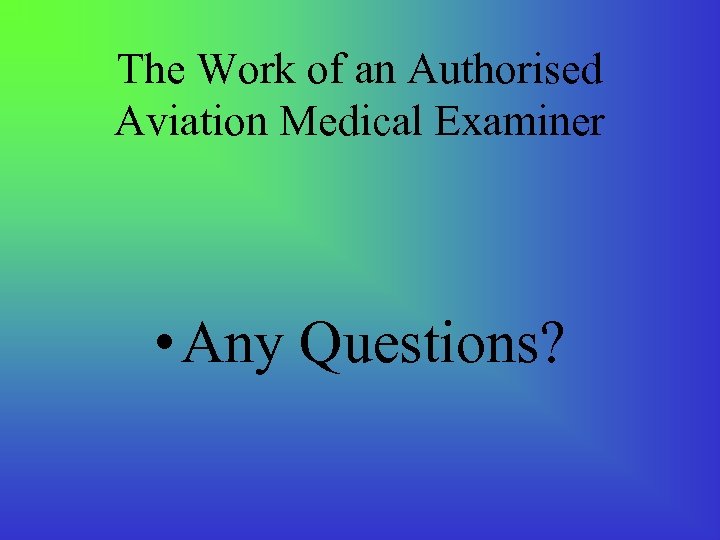 The Work of an Authorised Aviation Medical Examiner • Any Questions? 