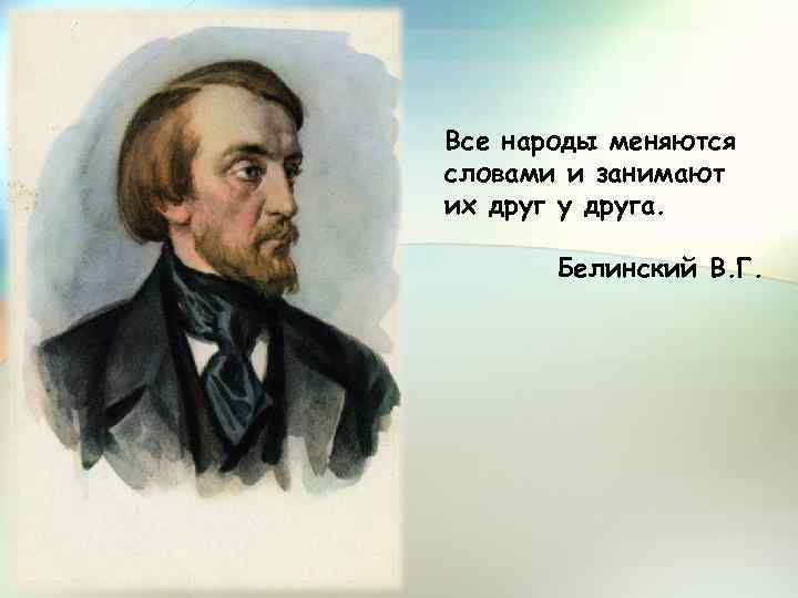 Все народы меняются словами и занимают их друг у друга. Белинский В. Г. 