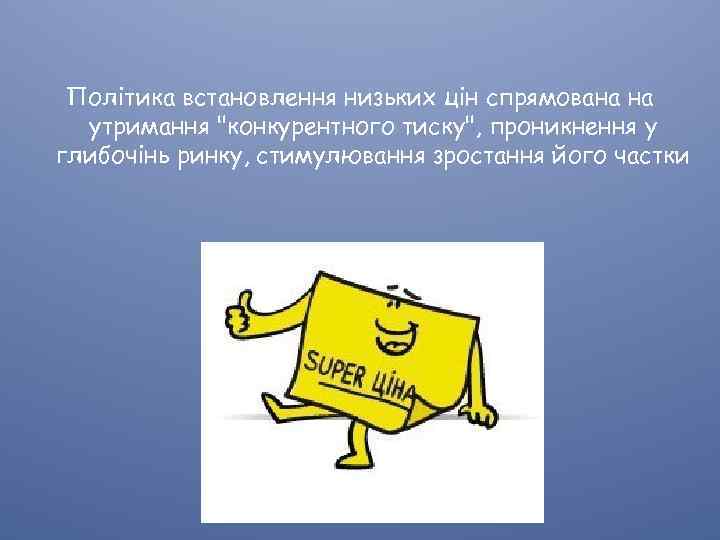 Політика встановлення низьких цін спрямована на утримання "конкурентного тиску", проникнення у глибочінь ринку, стимулювання