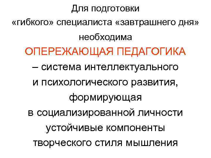 Для подготовки «гибкого» специалиста «завтрашнего дня» необходима ОПЕРЕЖАЮЩАЯ ПЕДАГОГИКА – система интеллектуального и психологического