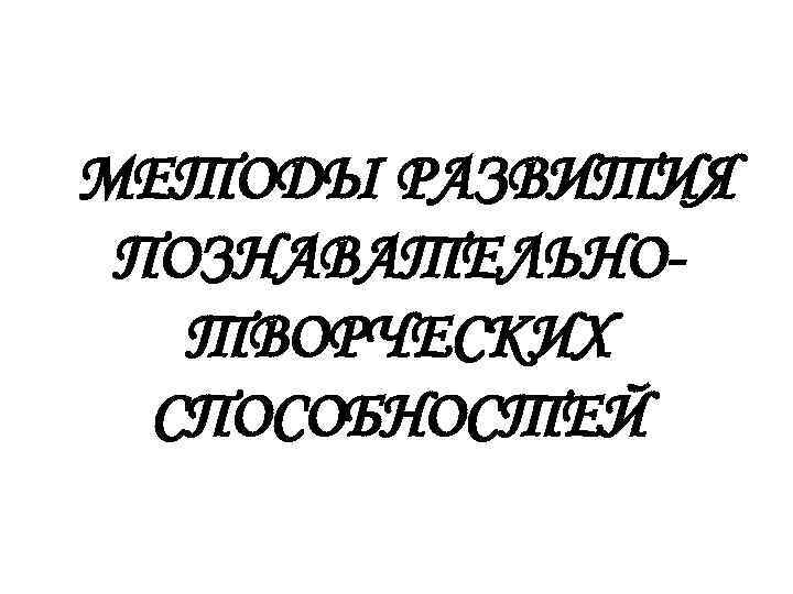 МЕТОДЫ РАЗВИТИЯ ПОЗНАВАТЕЛЬНОТВОРЧЕСКИХ СПОСОБНОСТЕЙ 