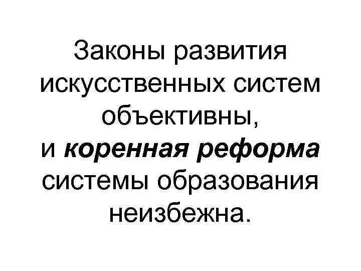 Законы развития искусственных систем объективны, и коренная реформа системы образования неизбежна. 