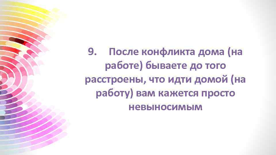 9. После конфликта дома (на работе) бываете до того расстроены, что идти домой (на