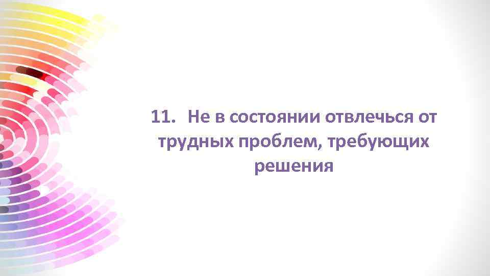 11. Не в состоянии отвлечься от трудных проблем, требующих решения 