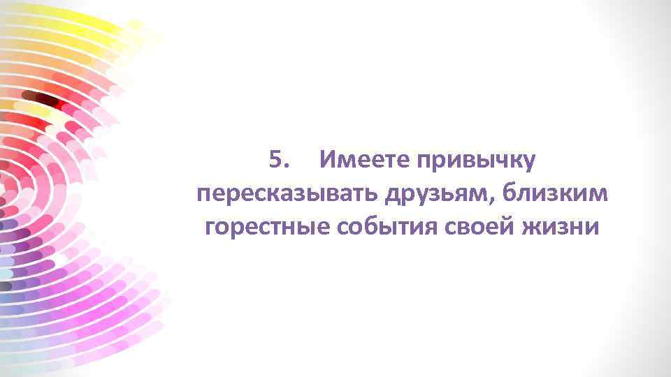 5. Имеете привычку пересказывать друзьям, близким горестные события своей жизни 