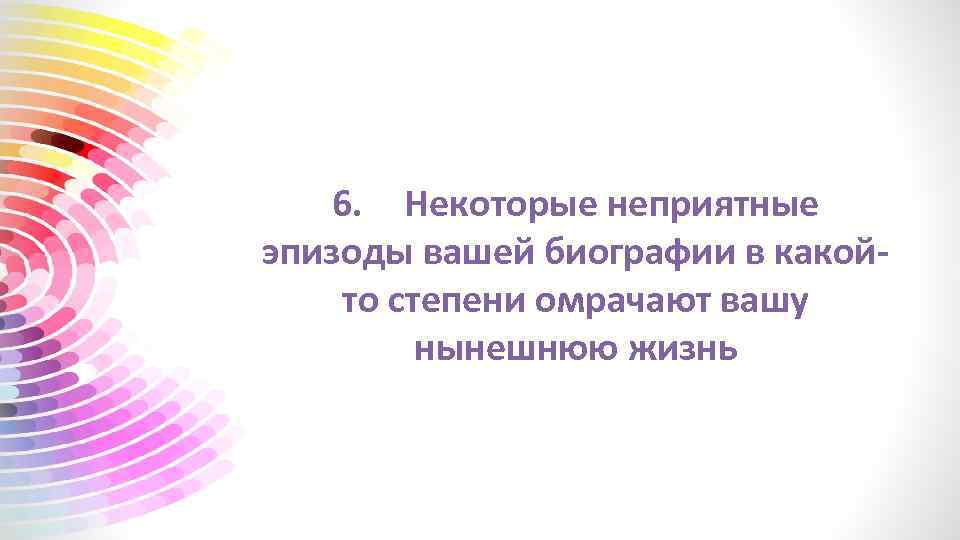6. Некоторые неприятные эпизоды вашей биографии в какойто степени омрачают вашу нынешнюю жизнь 