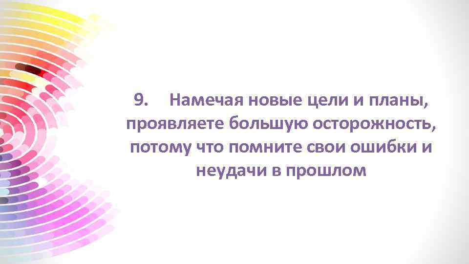 9. Намечая новые цели и планы, проявляете большую осторожность, потому что помните свои ошибки