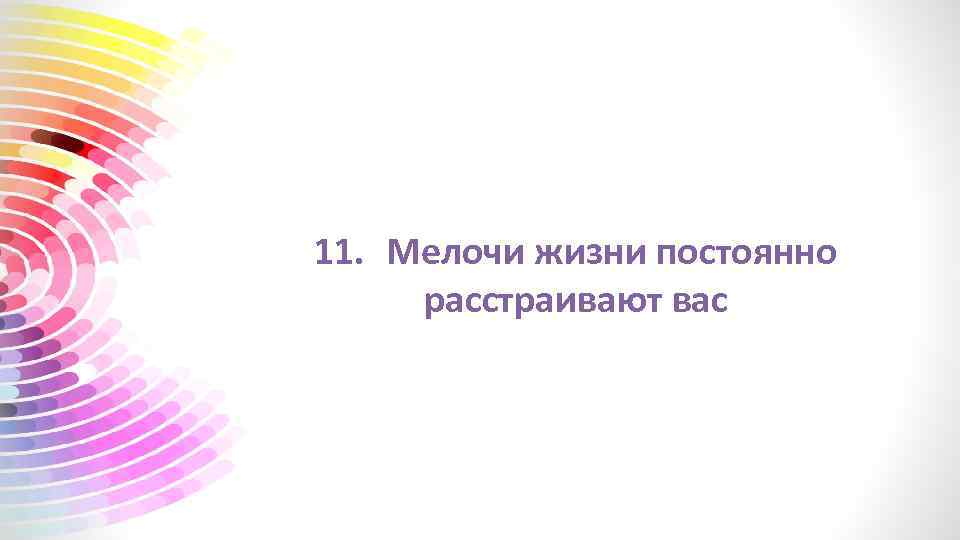 11. Мелочи жизни постоянно расстраивают вас 