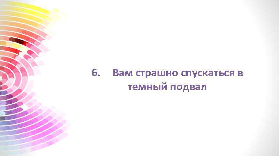 6. Вам страшно спускаться в темный подвал 