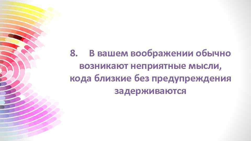 8. В вашем воображении обычно возникают неприятные мысли, кода близкие без предупреждения задерживаются 