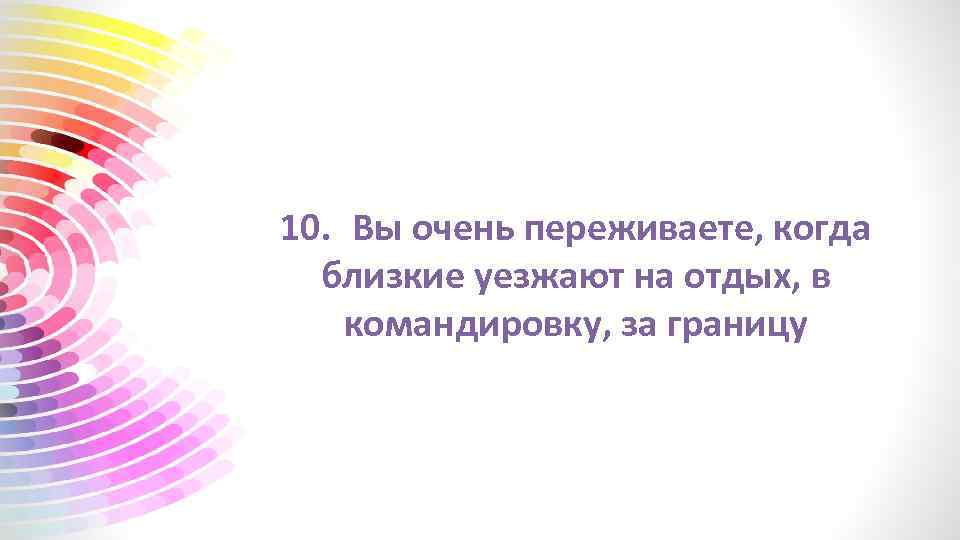 10. Вы очень переживаете, когда близкие уезжают на отдых, в командировку, за границу 