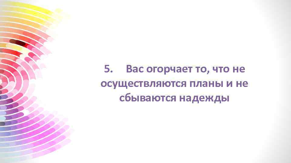 5. Вас огорчает то, что не осуществляются планы и не сбываются надежды 