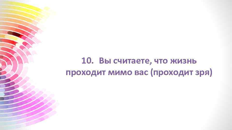 10. Вы считаете, что жизнь проходит мимо вас (проходит зря) 