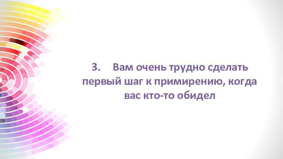 3. Вам очень трудно сделать первый шаг к примирению, когда вас кто-то обидел 