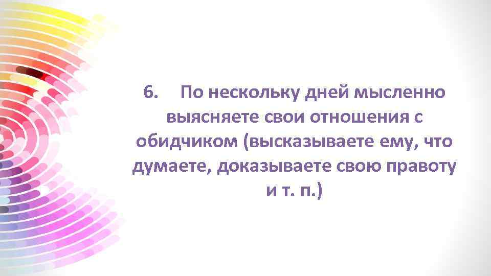 6. По нескольку дней мысленно выясняете свои отношения с обидчиком (высказываете ему, что думаете,