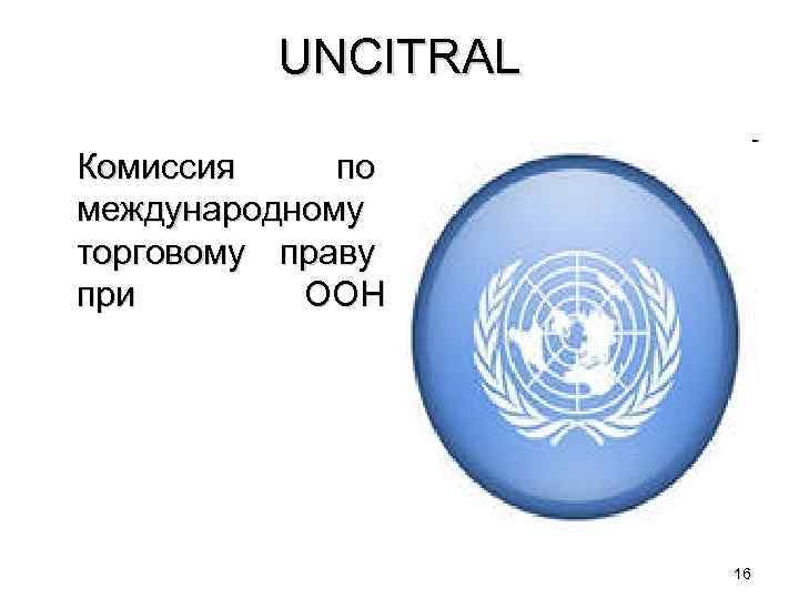 UNCITRAL Комиссия по международному торговому праву при ООН 16 