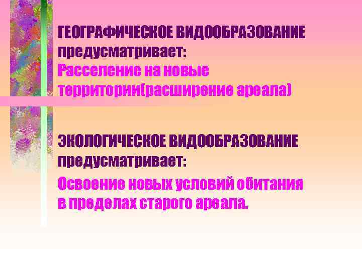 ГЕОГРАФИЧЕСКОЕ ВИДООБРАЗОВАНИЕ предусматривает: Расселение на новые территории(расширение ареала) ЭКОЛОГИЧЕСКОЕ ВИДООБРАЗОВАНИЕ предусматривает: Освоение новых условий