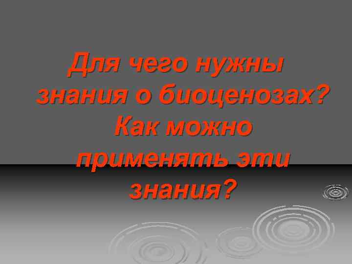 Для чего нужны знания о биоценозах? Как можно применять эти знания? 