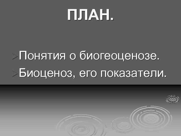 ПЛАН. ØПонятия о биогеоценозе. ØБиоценоз, его показатели. 