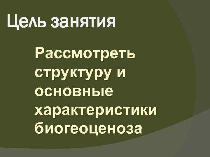 Цель занятия Рассмотреть структуру и основные характеристики биогеоценоза 