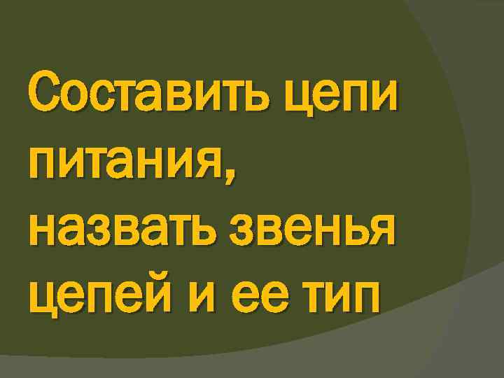Составить цепи питания, назвать звенья цепей и ее тип 
