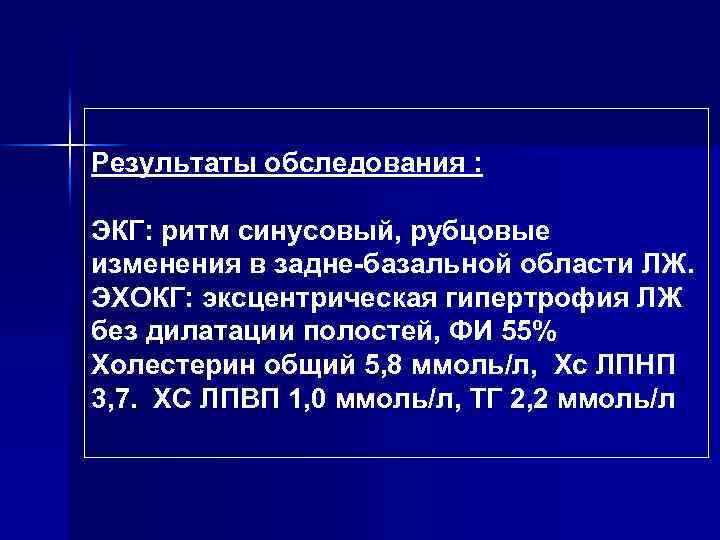 Результаты обследования : ЭКГ: ритм синусовый, рубцовые изменения в задне-базальной области ЛЖ. ЭХОКГ: эксцентрическая