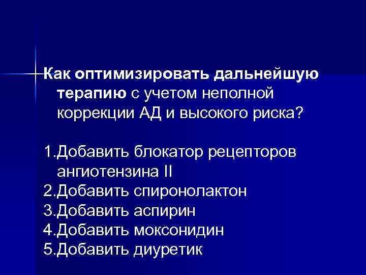 Как оптимизировать дальнейшую терапию с учетом неполной коррекции АД и высокого риска? 1. Добавить