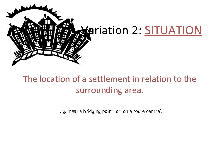 Variation 2: SITUATION The location of a settlement in relation to the surrounding area.