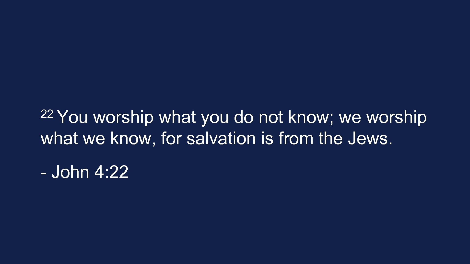 22 You worship what you do not know; we worship what we know, for