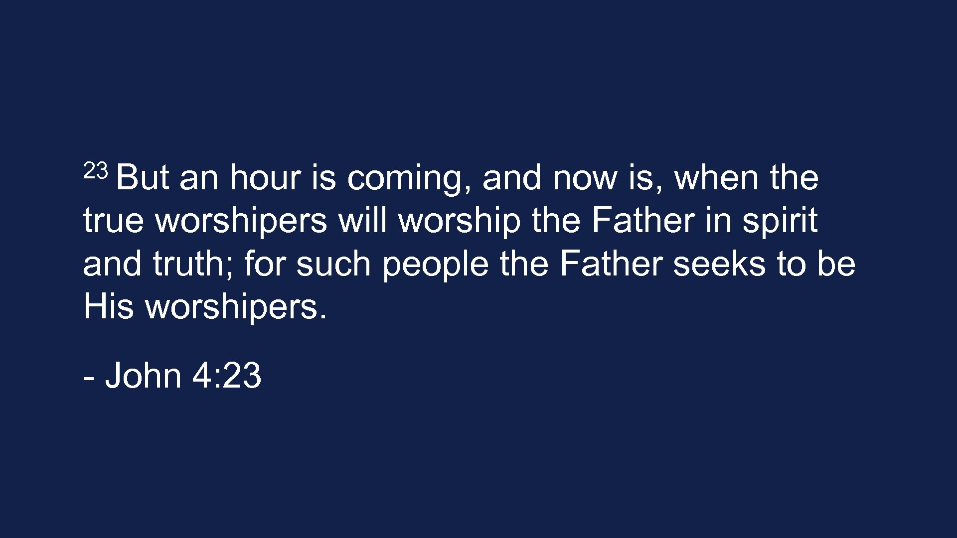 23 But an hour is coming, and now is, when the true worshipers will