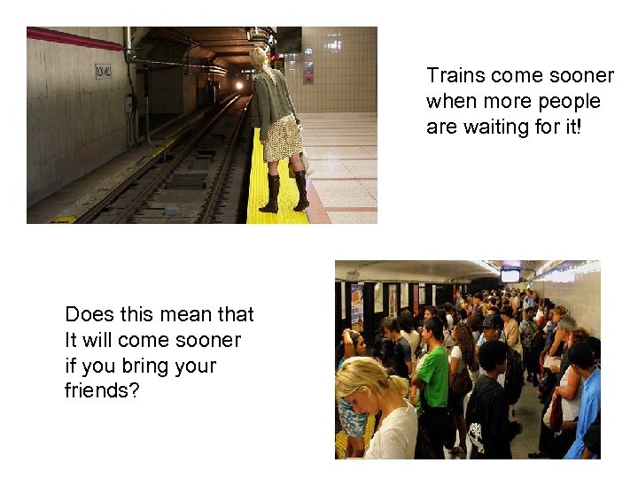 Trains come sooner when more people are waiting for it! Does this mean that