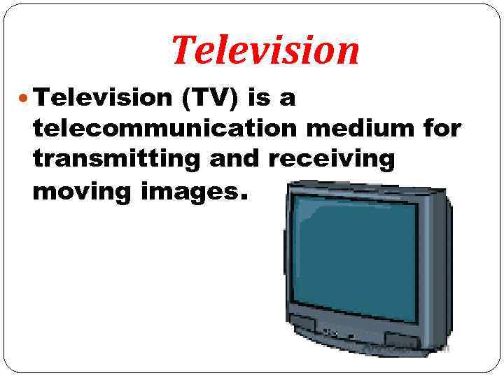 Television (TV) is a telecommunication medium for transmitting and receiving moving images. 