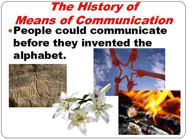 The History of Means of Communication People could communicate before they invented the alphabet.