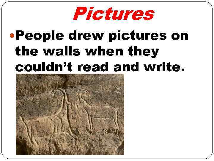 Pictures People drew pictures on the walls when they couldn’t read and write. 