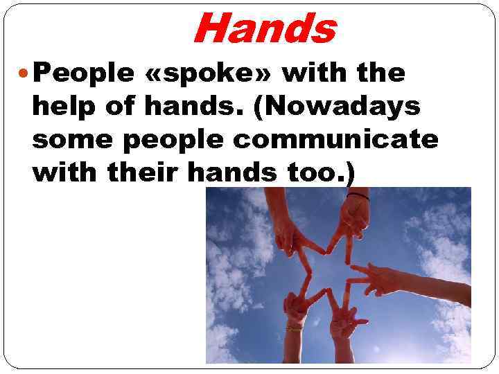 Hands People «spoke» with the help of hands. (Nowadays some people communicate with their
