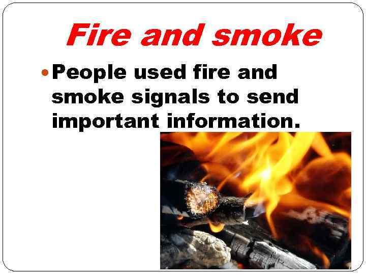 Fire and smoke People used fire and smoke signals to send important information. 