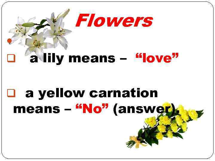 Flowers q a lily means – “love” q a yellow carnation means – “No”