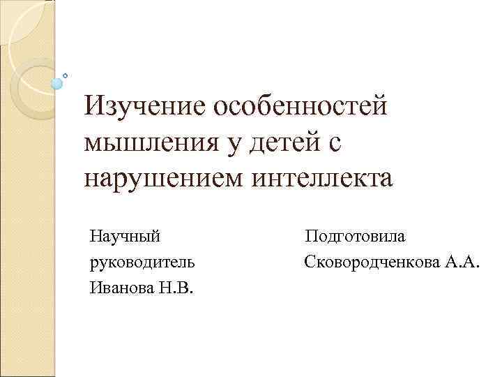 Изучение особенностей мышления у детей с нарушением интеллекта Научный руководитель Иванова Н. В. Подготовила