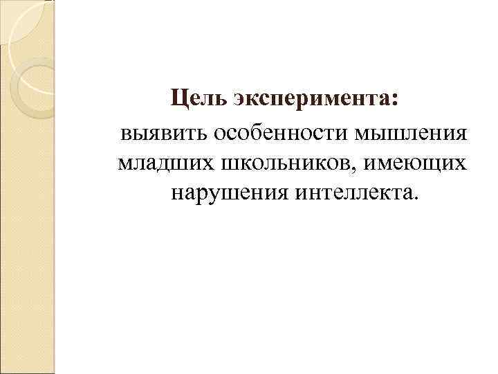 Цель эксперимента: выявить особенности мышления младших школьников, имеющих нарушения интеллекта. 