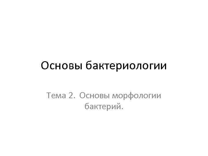 Основы бактериологии Тема 2. Основы морфологии бактерий. 